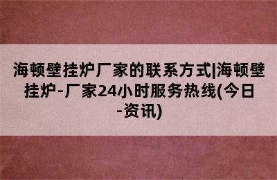 海顿壁挂炉厂家的联系方式|海顿壁挂炉-厂家24小时服务热线(今日-资讯)